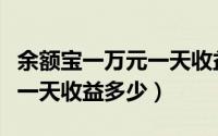 余额宝一万元一天收益多少钱（余额宝一万元一天收益多少）