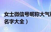 女士微信号昵称大气稳重（女人稳重大气微信名字大全）