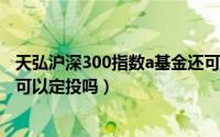 天弘沪深300指数a基金还可以买吗（天弘沪深300指数基金可以定投吗）