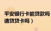 平安银行卡能贷款吗（平安一账通里面可以申请贷贷卡吗）