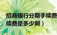 招商银行分期手续费2.4折（招商银行分期手续费是多少啊）