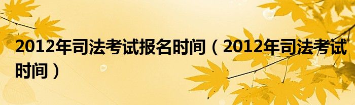 2012年司法考试报名时间（2012年司法考试时间）