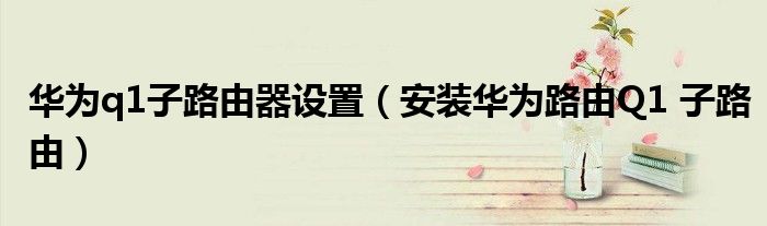 华为q1子路由器设置（安装华为路由Q1 子路由）