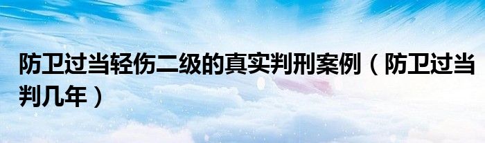 防卫过当轻伤二级的真实判刑案例（防卫过当判几年）