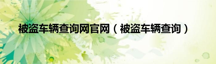 被盗车辆查询网官网（被盗车辆查询）