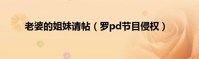 老婆的姐妹请帖（罗pd节目侵权）