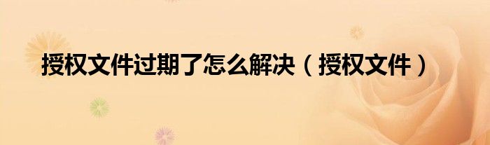 授权文件过期了怎么解决（授权文件）