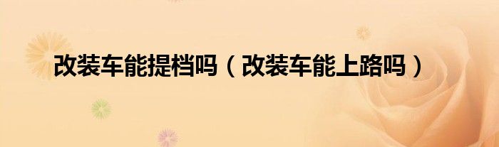 改装车能提档吗（改装车能上路吗）