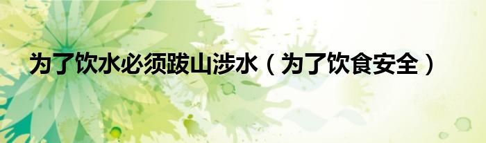 为了饮水必须跋山涉水（为了饮食安全）
