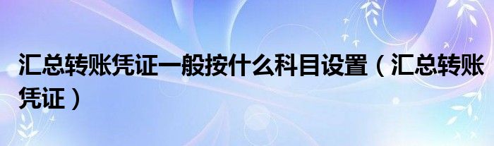 汇总转账凭证一般按什么科目设置（汇总转账凭证）