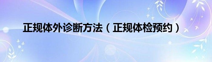 正规体外诊断方法（正规体检预约）