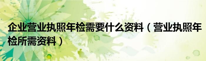 企业营业执照年检需要什么资料（营业执照年检所需资料）