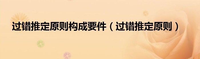 过错推定原则构成要件（过错推定原则）