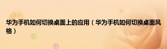 华为手机如何切换桌面上的应用（华为手机如何切换桌面风格）