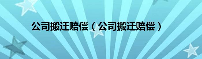 公司搬迁赔偿（公司搬迁赔偿）