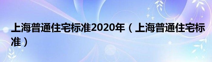 上海普通住宅标准2020年（上海普通住宅标准）