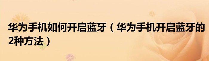 华为手机如何开启蓝牙（华为手机开启蓝牙的2种方法）