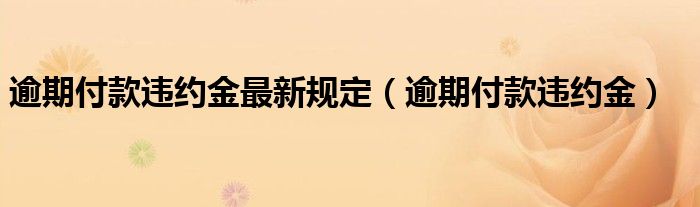 逾期付款违约金最新规定（逾期付款违约金）