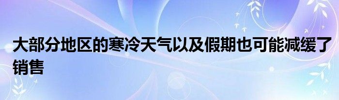 大部分地区的寒冷天气以及假期也可能减缓了销售