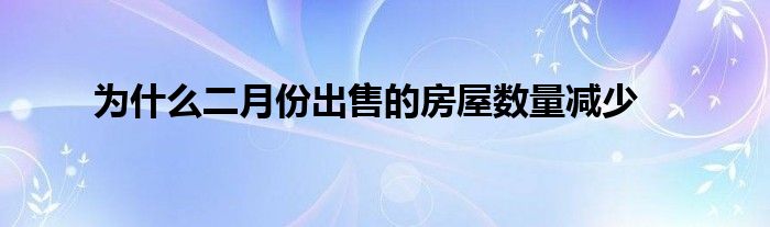 为什么二月份出售的房屋数量减少
