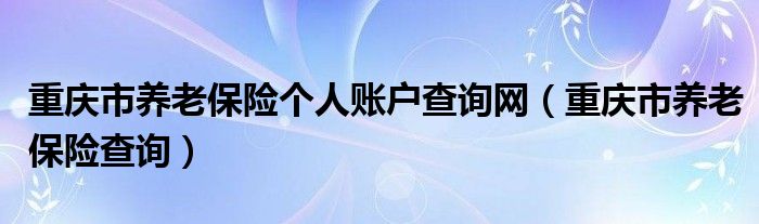 重庆市养老保险个人账户查询网（重庆市养老保险查询）