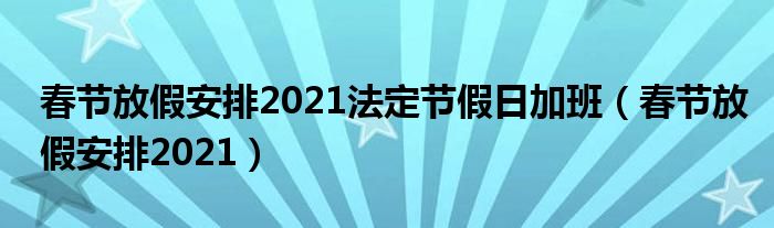 春节放假安排2021法定节假日加班（春节放假安排2021）