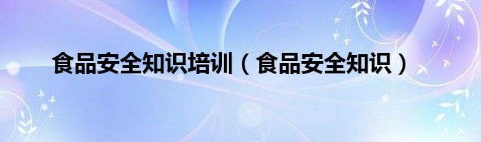 食品安全知识培训（食品安全知识）