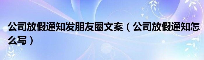 公司放假通知发朋友圈文案（公司放假通知怎么写）