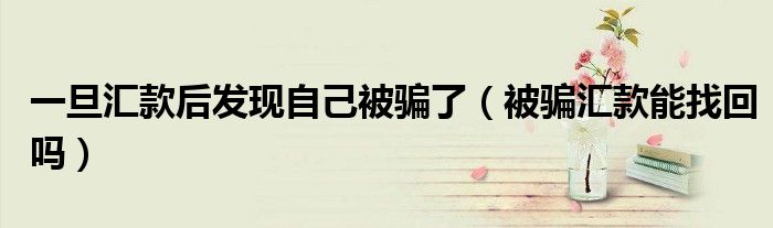 一旦汇款后发现自己被骗了（被骗汇款能找回吗）