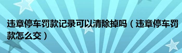 违章停车罚款记录可以清除掉吗（违章停车罚款怎么交）