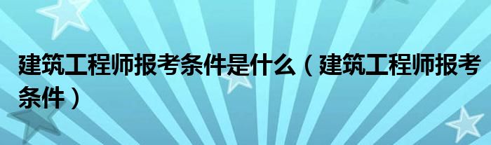 建筑工程师报考条件是什么（建筑工程师报考条件）