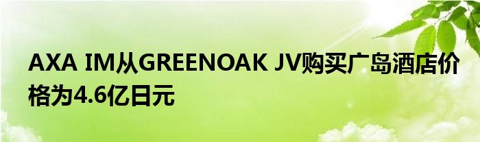 AXA IM从GREENOAK JV购买广岛酒店价格为4.6亿日元