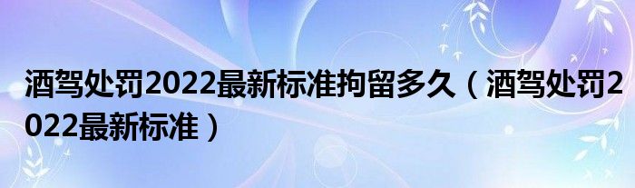 酒驾处罚2022最新标准拘留多久（酒驾处罚2022最新标准）