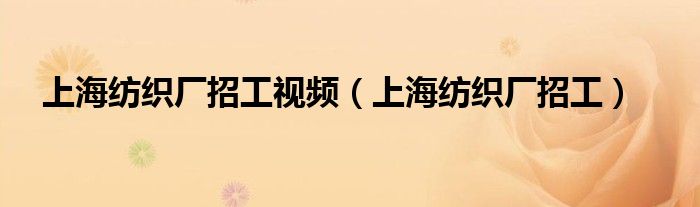 上海纺织厂招工视频（上海纺织厂招工）