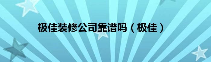 极佳装修公司靠谱吗（极佳）