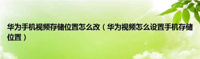 华为手机视频存储位置怎么改（华为视频怎么设置手机存储位置）