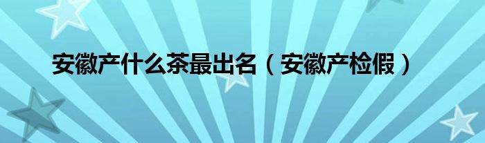 安徽产什么茶最出名（安徽产检假）