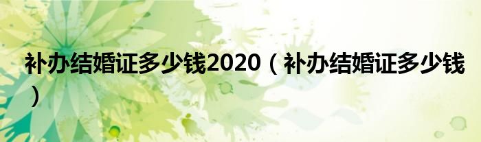 补办结婚证多少钱2020（补办结婚证多少钱）