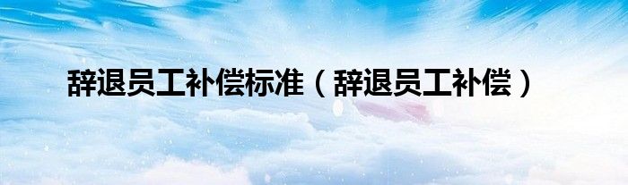 辞退员工补偿标准（辞退员工补偿）