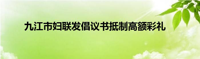 九江市妇联发倡议书抵制高额彩礼