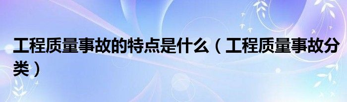 工程质量事故的特点是什么（工程质量事故分类）