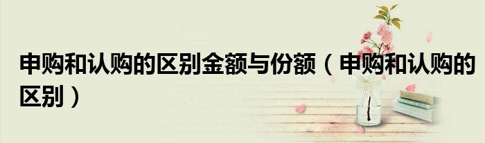 申购和认购的区别金额与份额（申购和认购的区别）