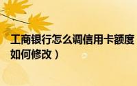 工商银行怎么调信用卡额度（工商银行信用卡网上支付额度如何修改）