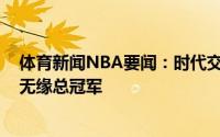 体育新闻NBA要闻：时代交替自2011年后首次詹卡库同时无缘总冠军
