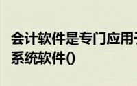 会计软件是专门应用于会计工作的电子计算机系统软件()