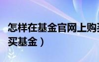 怎样在基金官网上购买基金（在基金网上怎么买基金）