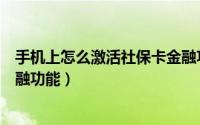 手机上怎么激活社保卡金融功能（手机上怎么激活社保卡金融功能）