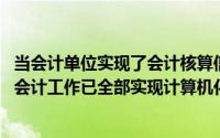 当会计单位实现了会计核算信息系统的电算化后,本单位所有会计工作已全部实现计算机化()
