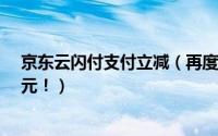 京东云闪付支付立减（再度来袭！京东闪付无门槛立减6.6元！）