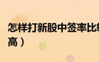 怎样打新股中签率比较高（怎样打新股中签率高）